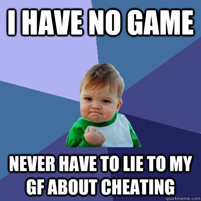 i have no game never have to lie to my gf about cheating  Success Kid