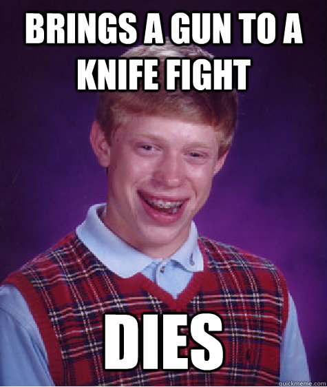 brings a gun to a knife fight dies  Bad Luck Brian