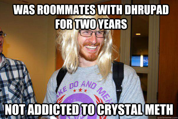 Was roommates with dhrupad for two years not addicted to crystal meth  