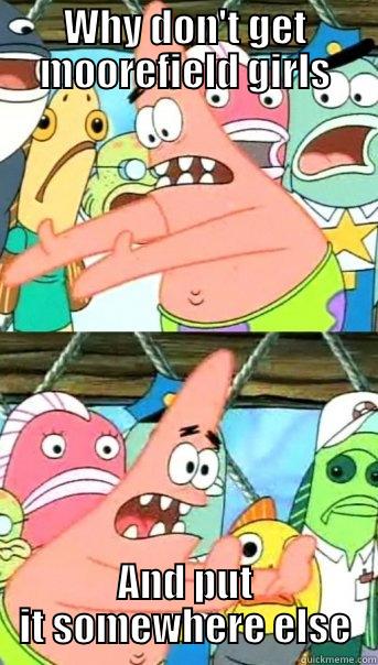 WHY DON'T GET MOOREFIELD GIRLS AND PUT IT SOMEWHERE ELSE Push it somewhere else Patrick