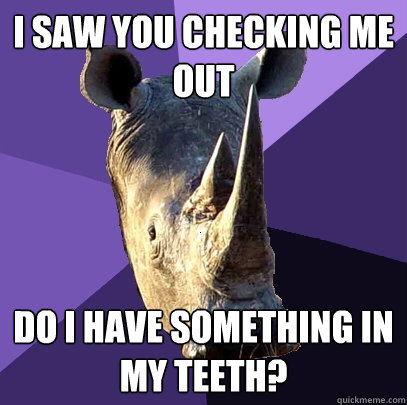 i saw you checking me out do i have something in my teeth?  Sexually Oblivious Rhino