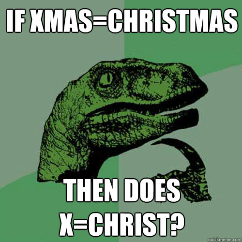 if xmas=christmas then does x=christ?  Philosoraptor