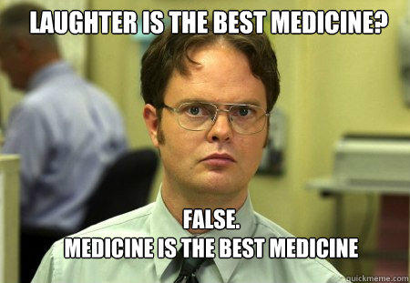 Laughter is the best medicine? FALSE.  
Medicine is the best medicine  