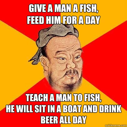 Give a man a fish,
feed him for a day teach a man to fish,
he will sit in a boat and drink beer all day - Give a man a fish,
feed him for a day teach a man to fish,
he will sit in a boat and drink beer all day  Confucius says