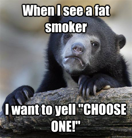 When I see a fat smoker I want to yell 