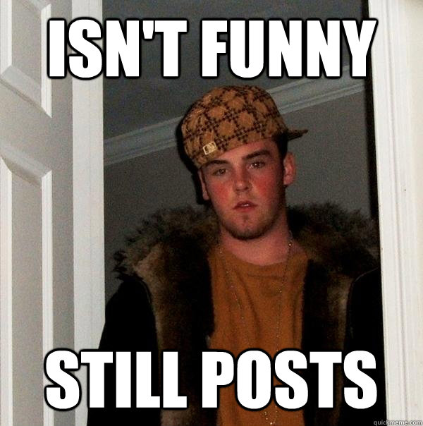 Isn't funny still posts - Isn't funny still posts  Scumbag Steve