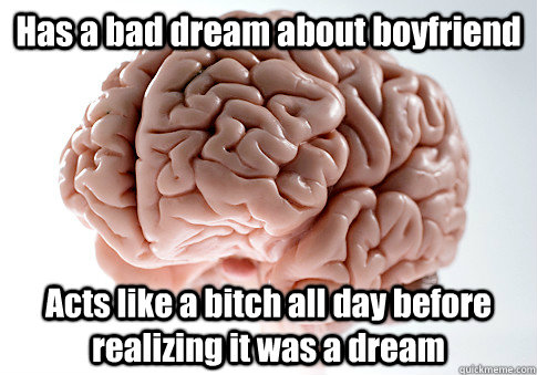 Has a bad dream about boyfriend Acts like a bitch all day before realizing it was a dream   Scumbag Brain