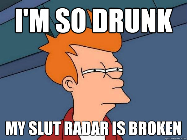 I'm so drunk my slut radar is broken - I'm so drunk my slut radar is broken  Futurama Fry