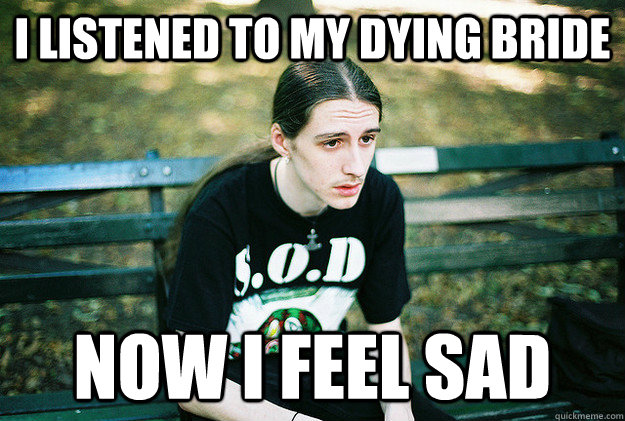 I listened to my dying bride now I feel sad  First World Metal Problems