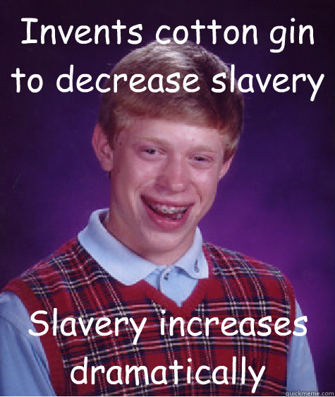 Invents cotton gin to decrease slavery Slavery increases dramatically - Invents cotton gin to decrease slavery Slavery increases dramatically  Bad Luck Brian