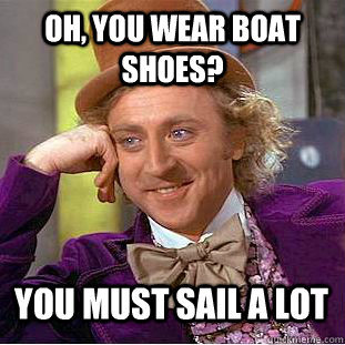 Oh, you wear boat shoes? you must sail a lot - Oh, you wear boat shoes? you must sail a lot  Condescending Wonka