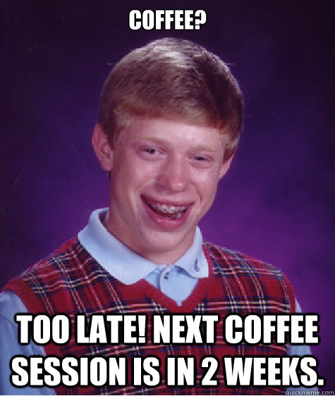 Coffee? Too late! Next coffee session is in 2 weeks.  Bad Luck Brian