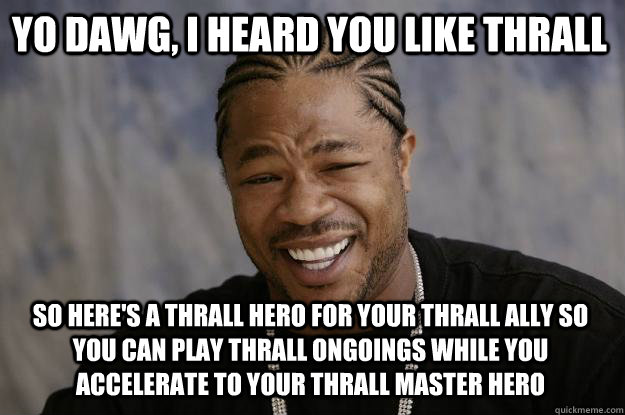 Yo dawg, i heard you like thrall So here's a thrall hero for your thrall ally so you can play thrall ongoings while you accelerate to your thrall master hero  Xzibit meme