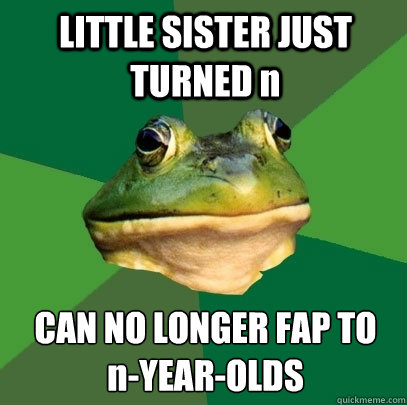 LITTLE SISTER JUST TURNED n CAN NO LONGER FAP TO
n-YEAR-OLDS  Foul Bachelor Frog