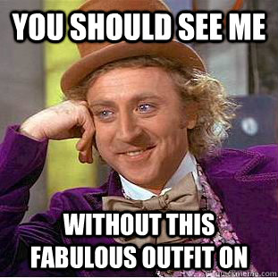 You should see me Without this fabulous outfit on  Condescending Wonka