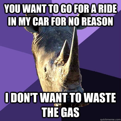 You want to go for a ride in my car for no reason I don't want to waste the gas  Sexually Oblivious Rhino