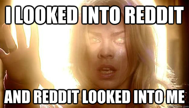 I looked into Reddit and reddit looked into me  