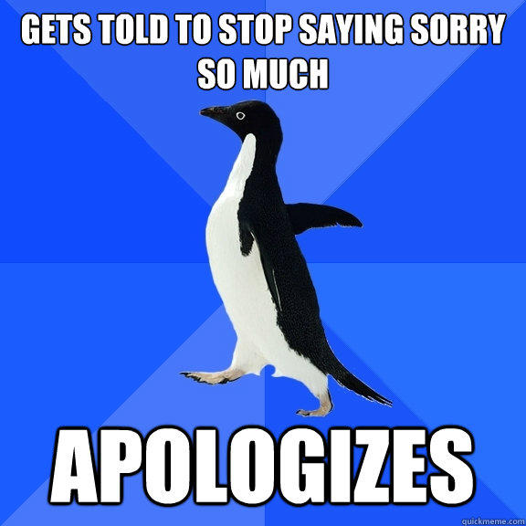 Gets told to stop saying sorry so much Apologizes - Gets told to stop saying sorry so much Apologizes  Socially Awkward Penguin