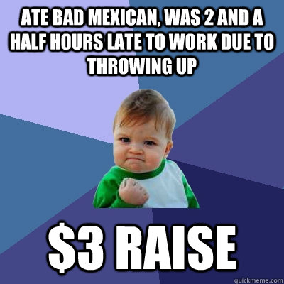 Ate bad mexican, was 2 and a half hours late to work due to throwing up $3 raise  Success Kid