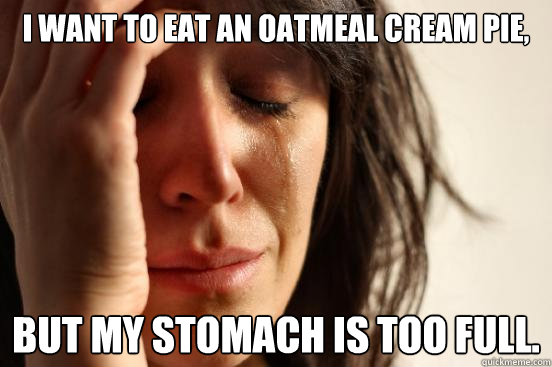 I want to eat an oatmeal cream pie, but my stomach is too full.  First World Problems