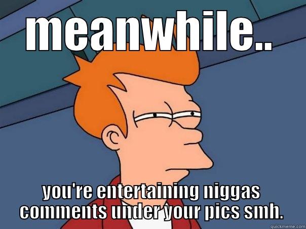 all dat - MEANWHILE.. YOU'RE ENTERTAINING NIGGAS COMMENTS UNDER YOUR PICS SMH. Futurama Fry