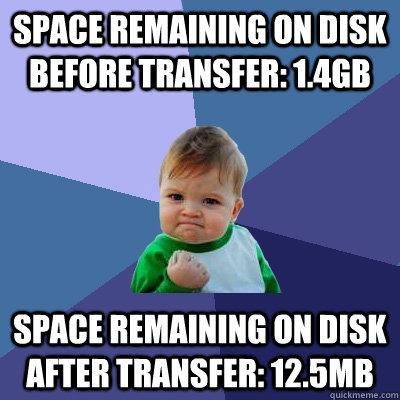 Space remaining on disk before transfer: 1.4gb space remaining on disk after transfer: 12.5mb - Space remaining on disk before transfer: 1.4gb space remaining on disk after transfer: 12.5mb  Success Kid