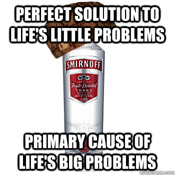 perfect Solution to life's little problems primary cause of life's big problems  Scumbag Alcohol