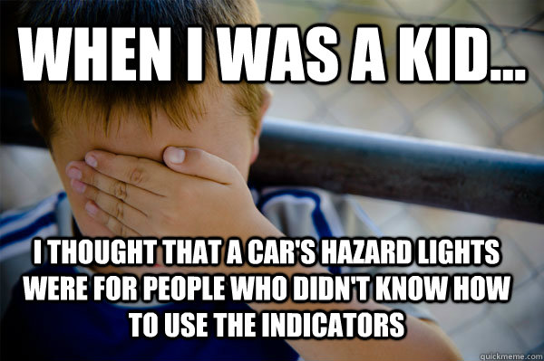 WHEN I WAS A KID... i thought that a car's hazard lights were for people who didn't know how to use the indicators  Confession kid