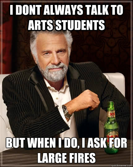 i dont always talk to arts students but when I do, i ask for large fires  The Most Interesting Man In The World