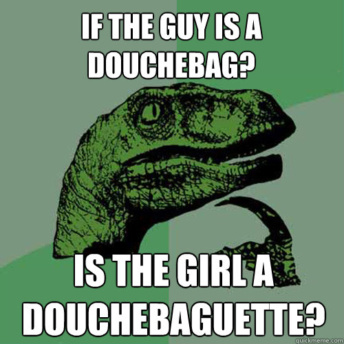 If the guy is a douchebag? Is the girl a douchebaguette?  Philosoraptor