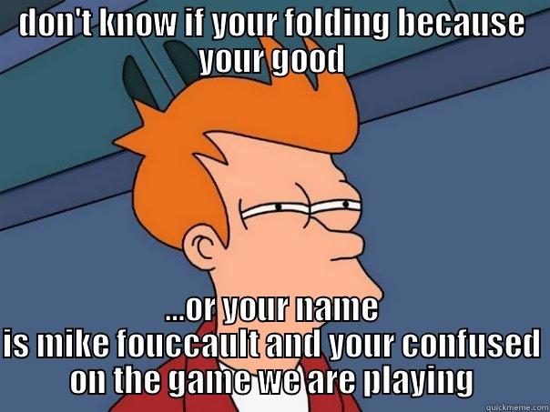 DON'T KNOW IF YOUR FOLDING BECAUSE YOUR GOOD …OR YOUR NAME IS MIKE FOUCCAULT AND YOUR CONFUSED ON THE GAME WE ARE PLAYING Futurama Fry