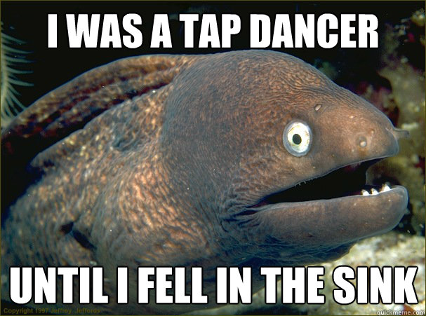 I was a tap dancer until I fell in the sink  Bad Joke Eel