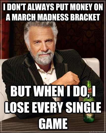 I don't always put money on a march madness bracket but when I do, i lose every single game - I don't always put money on a march madness bracket but when I do, i lose every single game  The Most Interesting Man In The World