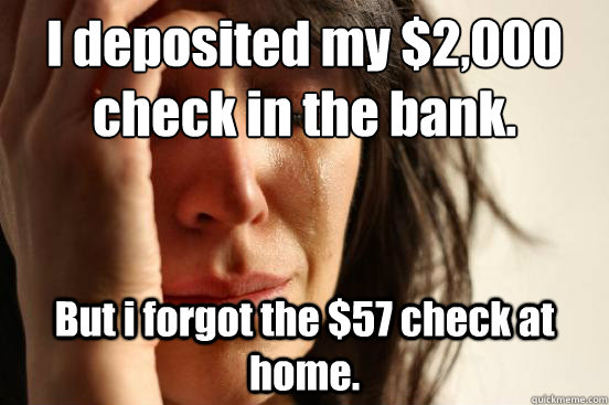 I deposited my $2,000 check in the bank. But i forgot the $57 check at home. - I deposited my $2,000 check in the bank. But i forgot the $57 check at home.  First World Problems