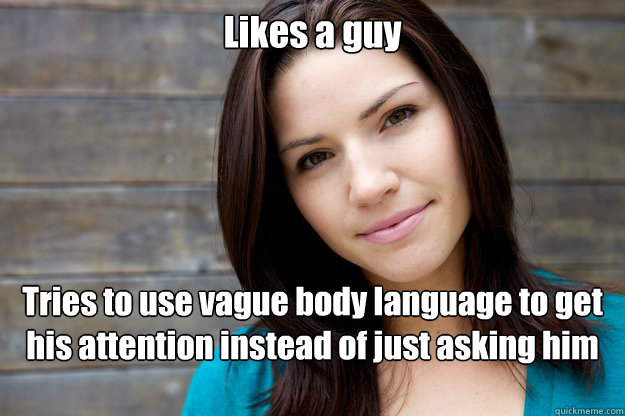 Likes a guy Tries to use vague body language to get his attention instead of just asking him out  Women Logic