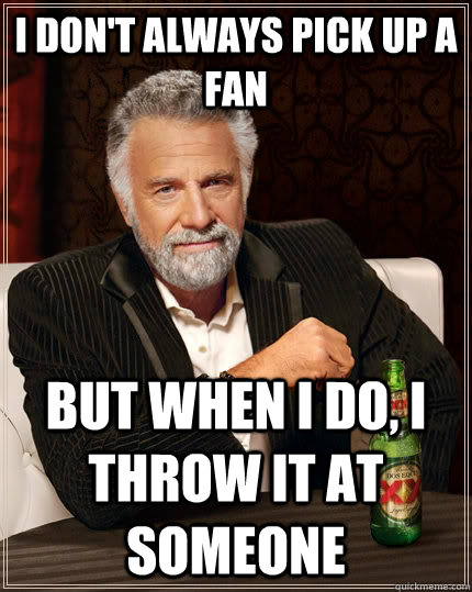 I don't always pick up a fan but when I do, I throw it at someone  The Most Interesting Man In The World