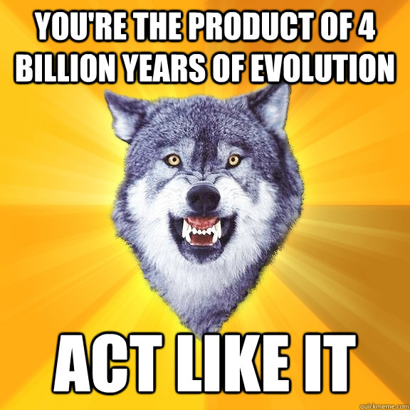 You're the product of 4 Billion years of evolution ACT LIKE IT  Courage Wolf