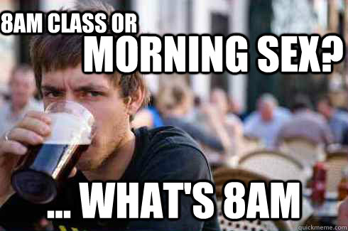 morning sex? ... what's 8am 8am class or  Lazy College Senior