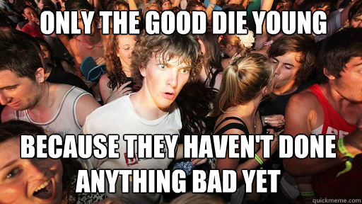  only The good die young because they haven't done anything bad yet -  only The good die young because they haven't done anything bad yet  Sudden Clarity Clarence