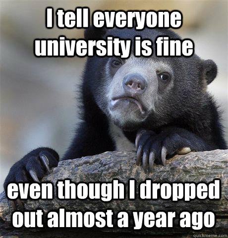 I tell everyone university is fine even though I dropped out almost a year ago - I tell everyone university is fine even though I dropped out almost a year ago  Confession Bear