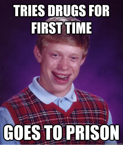 Tries drugs for first time Goes to prison - Tries drugs for first time Goes to prison  Bad Luck Brian