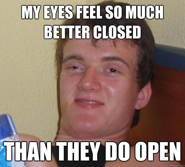 My eyes feel so much better closed than they do open - My eyes feel so much better closed than they do open  10 Guy