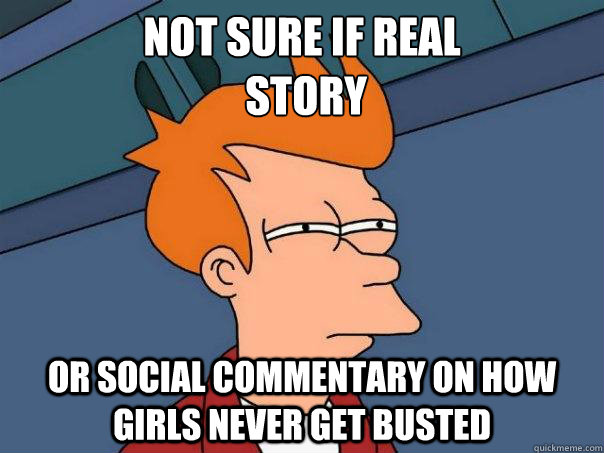 Not sure if real
 story or social commentary on how girls never get busted  Futurama Fry