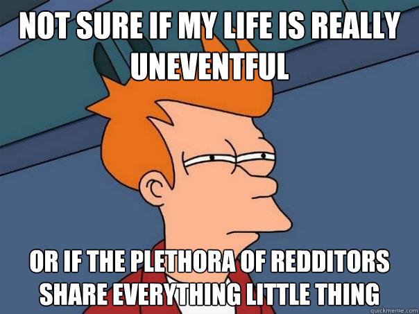 Not sure if my life is really uneventful or if the plethora of redditors share everything little thing  Futurama Fry