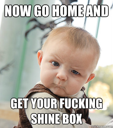 now go home and get your fucking shine box  skeptical baby