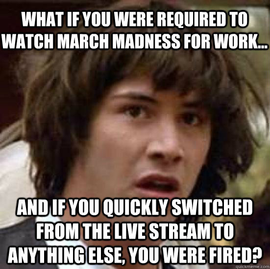 What if you were required to watch march madness for work... and if you quickly switched from the live stream to anything else, you were fired?   conspiracy keanu