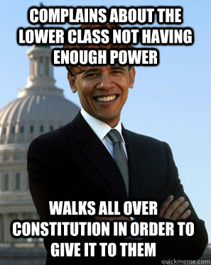 Complains about the lower class not having enough power  Walks all over constitution in order to give it to them  Scumbag Obama