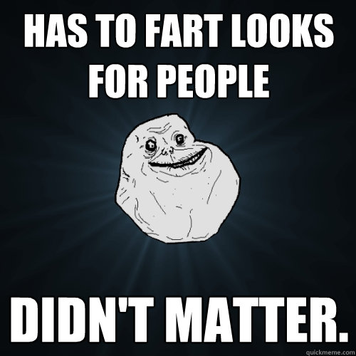 has to fart looks for people didn't matter.  - has to fart looks for people didn't matter.   Forever Alone