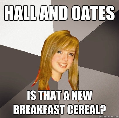 Hall and Oates Is that a new breakfast cereal?  Musically Oblivious 8th Grader