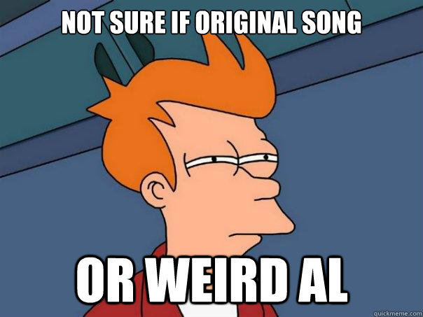 Not sure if original song Or weird al  Futurama Fry